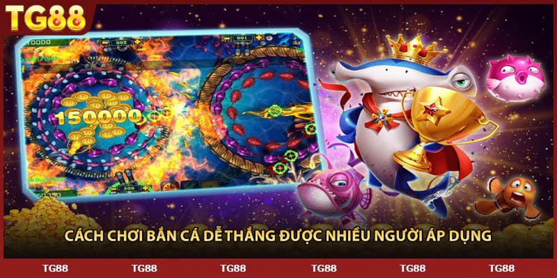 Cách chơi bắn cá dễ thắng được nhiều người áp dụng